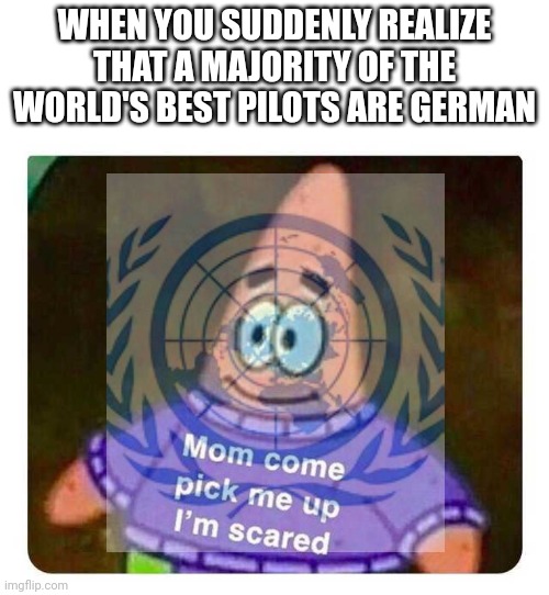 Oh no | WHEN YOU SUDDENLY REALIZE THAT A MAJORITY OF THE WORLD'S BEST PILOTS ARE GERMAN | made w/ Imgflip meme maker