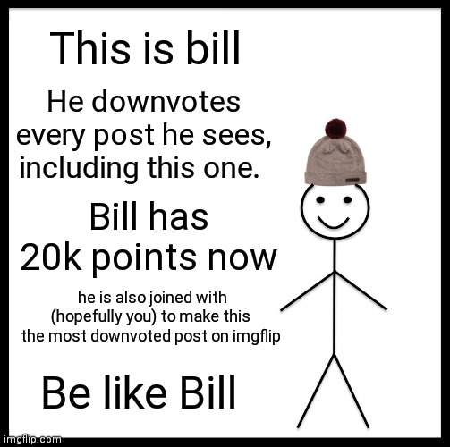 Give it to bill | This is bill; He downvotes every post he sees, including this one. Bill has 20k points now; he is also joined with (hopefully you) to make this the most downvoted post on imgflip; Be like Bill | image tagged in memes,be like bill,downvote,points,imgflip points | made w/ Imgflip meme maker