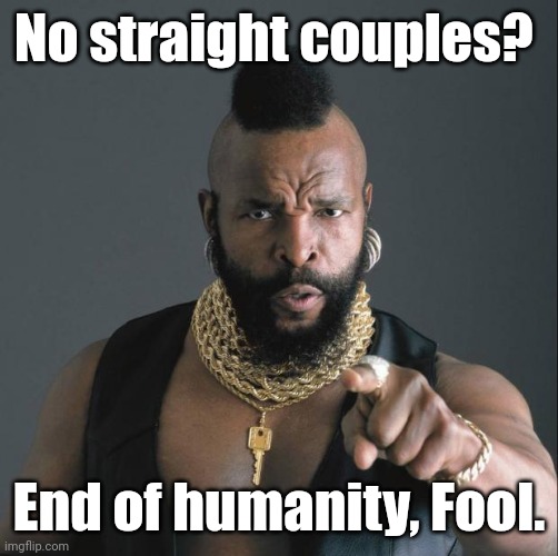 BA Baracus Pointing | No straight couples? End of humanity, Fool. | image tagged in ba baracus pointing | made w/ Imgflip meme maker