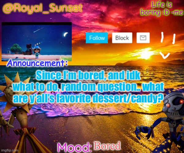 Random question cuz bored | Since I’m bored, and idk what to do, random question.. what are y’all’s favorite dessert/candy? Bored | image tagged in royal_sunset's announcement temp sunrise_royal,e | made w/ Imgflip meme maker