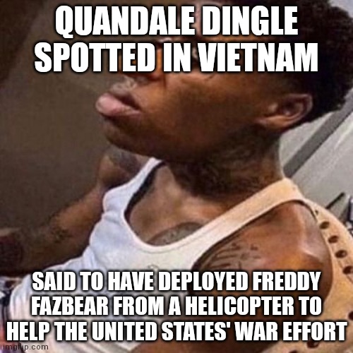 goofy ahh | QUANDALE DINGLE SPOTTED IN VIETNAM; SAID TO HAVE DEPLOYED FREDDY FAZBEAR FROM A HELICOPTER TO HELP THE UNITED STATES' WAR EFFORT | image tagged in quandale dingle | made w/ Imgflip meme maker