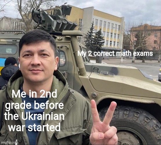 True Story | My 2 correct math exams; Me in 2nd grade before the Ukrainian war started | image tagged in vitaly kim with armored vehicle | made w/ Imgflip meme maker