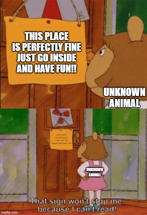 DW Sign Won't Stop Me Because I Can't Read | THIS PLACE IS PERFECTLY FINE JUST GO INSIDE AND HAVE FUN!! UNKNOWN ANIMAL; THIS PLACE IS PERFECTLY FINE JUST GO INSIDE AND HAVE FUN; UNKNOWN ANIMAL | image tagged in dw sign won't stop me because i can't read | made w/ Imgflip meme maker