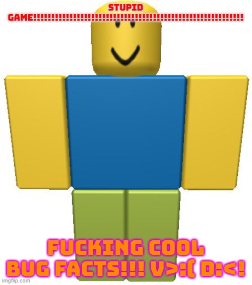 ROBLOX Noob | STUPID GAME!!!!!!!!!!!!!!!!!!!!!!!!!!!!!!!!!!!!!!!!!!!!!!!!!!!!!!!!!! FUCKING COOL BUG FACTS!!! V>:( D:<! | image tagged in roblox noob | made w/ Imgflip meme maker