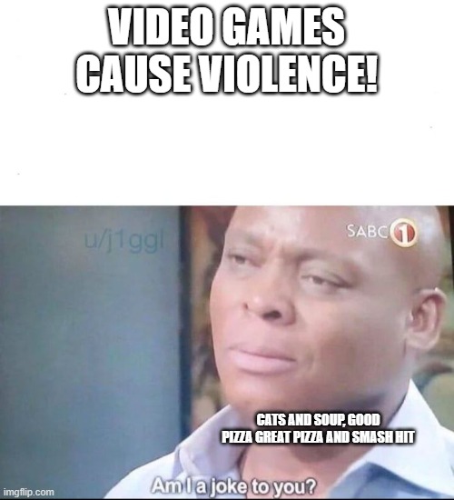 e | VIDEO GAMES CAUSE VIOLENCE! CATS AND SOUP, GOOD PIZZA GREAT PIZZA AND SMASH HIT | image tagged in am i a joke to you,e,69,funny,memes,sus | made w/ Imgflip meme maker