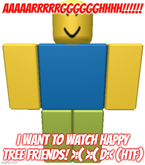 ROBLOX Noob | AAAAARRRRRGGGGGGHHHH!!!!!! I WANT TO WATCH HAPPY TREE FRIENDS! >:( >:( D:< (HTF) | image tagged in roblox noob | made w/ Imgflip meme maker