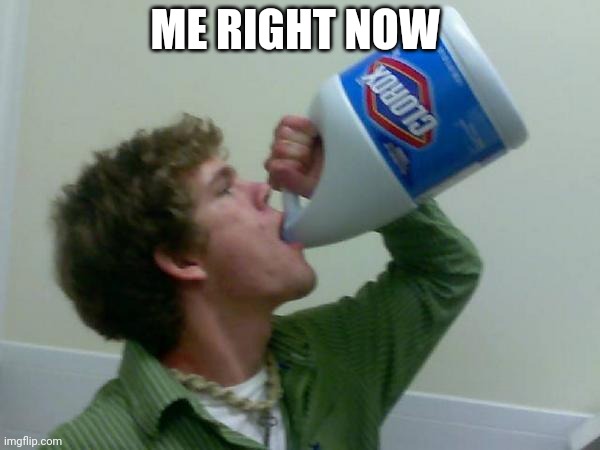 drink bleach | ME RIGHT NOW | image tagged in drink bleach | made w/ Imgflip meme maker
