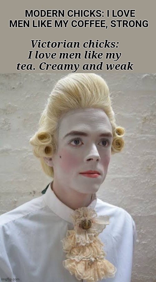 Victorian tastes | MODERN CHICKS: I LOVE MEN LIKE MY COFFEE, STRONG; Victorian chicks: I love men like my tea. Creamy and weak | image tagged in tea,chicks,coffee,men,victorian | made w/ Imgflip meme maker