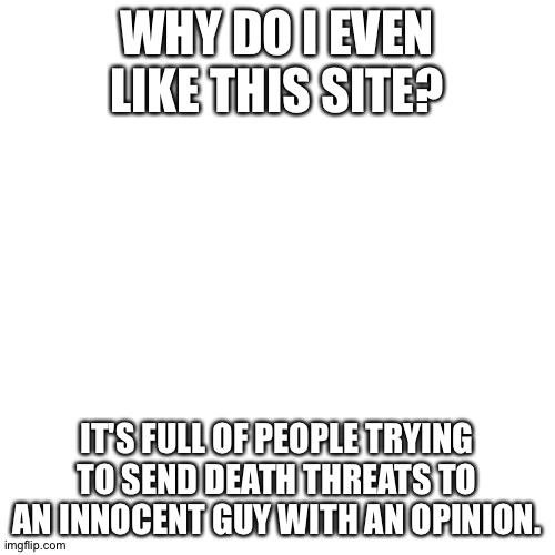 Imgflip used to be good when I first joined. | WHY DO I EVEN LIKE THIS SITE? IT'S FULL OF PEOPLE TRYING TO SEND DEATH THREATS TO AN INNOCENT GUY WITH AN OPINION. | image tagged in imgflip sucks | made w/ Imgflip meme maker