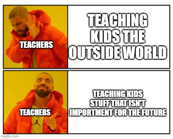 I've seen enough | TEACHING KIDS THE OUTSIDE WORLD; TEACHERS; TEACHING KIDS STUFF THAT ISN'T IMPORTMENT FOR THE FUTURE; TEACHERS | image tagged in no - yes | made w/ Imgflip meme maker