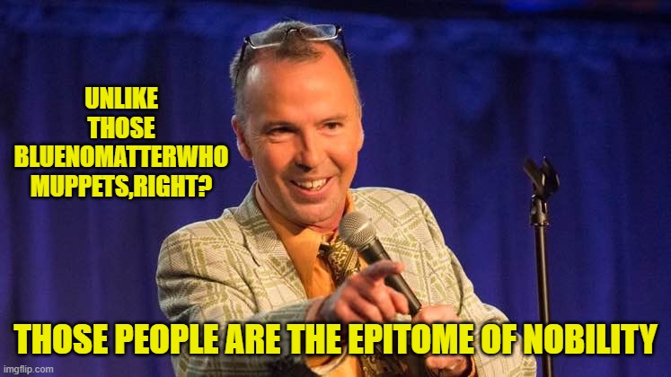 UNLIKE THOSE BLUENOMATTERWHO MUPPETS,RIGHT? THOSE PEOPLE ARE THE EPITOME OF NOBILITY | made w/ Imgflip meme maker