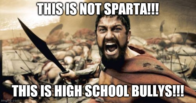 High School in a Nutshell | THIS IS NOT SPARTA!!! THIS IS HIGH SCHOOL BULLYS!!! | image tagged in memes,sparta leonidas,high school,bully,in a nutshell,funny | made w/ Imgflip meme maker