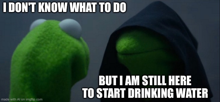 Evil Kermit | I DON'T KNOW WHAT TO DO; BUT I AM STILL HERE TO START DRINKING WATER | image tagged in memes,evil kermit | made w/ Imgflip meme maker