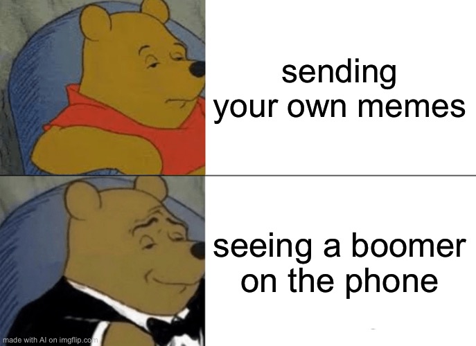 Tuxedo Winnie The Pooh | sending your own memes; seeing a boomer on the phone | image tagged in memes,tuxedo winnie the pooh | made w/ Imgflip meme maker