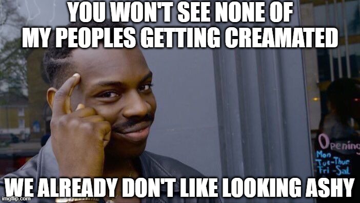 6 Feet Under Please | YOU WON'T SEE NONE OF MY PEOPLES GETTING CREAMATED; WE ALREADY DON'T LIKE LOOKING ASHY | image tagged in memes,roll safe think about it | made w/ Imgflip meme maker