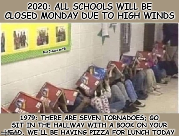Changing Times |  2020: ALL SCHOOLS WILL BE CLOSED MONDAY DUE TO HIGH WINDS; Ron Jensen on FB; 1979: THERE ARE SEVEN TORNADOES; GO SIT IN THE HALLWAY WITH A BOOK ON YOUR HEAD. WE'LL BE HAVING PIZZA FOR LUNCH TODAY | image tagged in weather,wind,windy,tornado,school | made w/ Imgflip meme maker