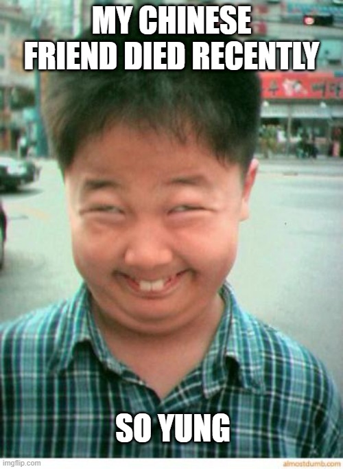 Mi Pun Yu | MY CHINESE FRIEND DIED RECENTLY; SO YUNG | image tagged in funny asian face | made w/ Imgflip meme maker