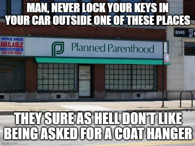 Don't Do It | MAN, NEVER LOCK YOUR KEYS IN YOUR CAR OUTSIDE ONE OF THESE PLACES; THEY SURE AS HELL DON'T LIKE BEING ASKED FOR A COAT HANGER | image tagged in planned parenthood | made w/ Imgflip meme maker