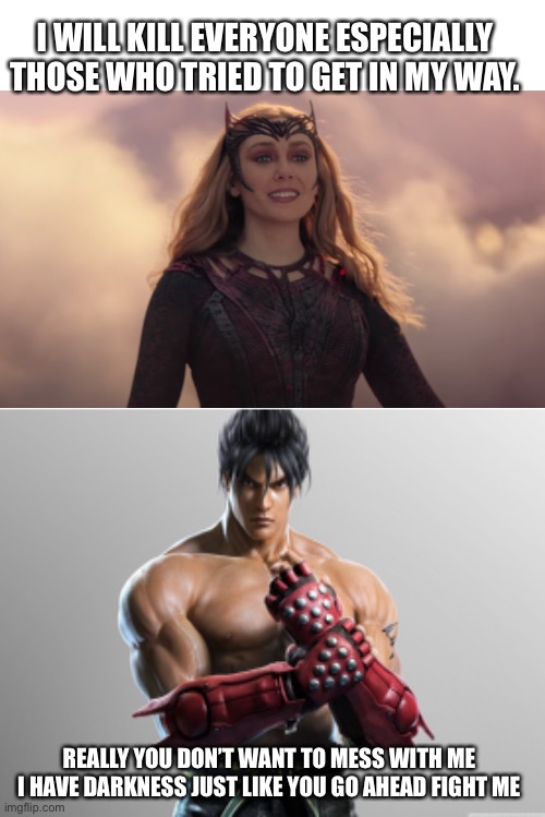Tekken x MCU | I WILL KILL EVERYONE ESPECIALLY THOSE WHO TRIED TO GET IN MY WAY. REALLY YOU DON’T WANT TO MESS WITH ME I HAVE DARKNESS JUST LIKE YOU GO AHEAD FIGHT ME | image tagged in blank white template,tekken | made w/ Imgflip meme maker
