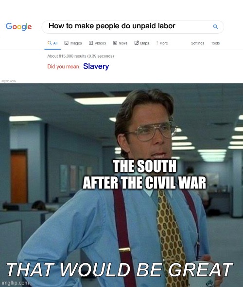 History memes |  How to make people do unpaid labor; Slavery; THE SOUTH AFTER THE CIVIL WAR; THAT WOULD BE GREAT | image tagged in did you mean,memes,that would be great,history,historical meme | made w/ Imgflip meme maker
