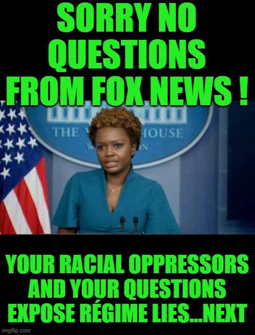 yep | SORRY NO QUESTIONS FROM FOX NEWS ! YOUR RACIAL OPPRESSORS AND YOUR QUESTIONS EXPOSE RÉGIME LIES...NEXT | image tagged in deputy secretary karine jean-pierre | made w/ Imgflip meme maker