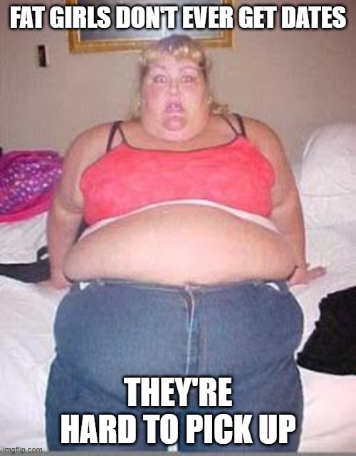 Heavy Pun | FAT GIRLS DON'T EVER GET DATES; THEY'RE HARD TO PICK UP | image tagged in fat chick | made w/ Imgflip meme maker