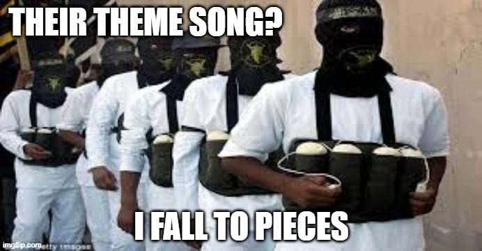 Every Hero Needs Theme Music | THEIR THEME SONG? I FALL TO PIECES | image tagged in suicide bombers | made w/ Imgflip meme maker