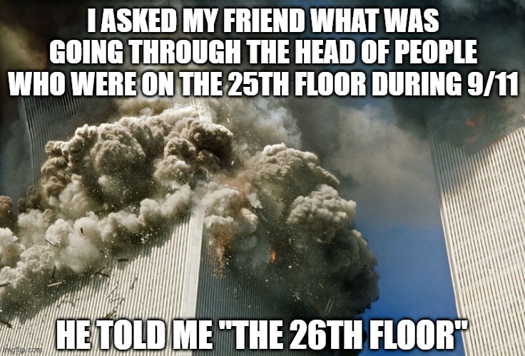 Heavy Thoughts | I ASKED MY FRIEND WHAT WAS GOING THROUGH THE HEAD OF PEOPLE WHO WERE ON THE 25TH FLOOR DURING 9/11; HE TOLD ME "THE 26TH FLOOR" | image tagged in fake 9/11 truth movement | made w/ Imgflip meme maker