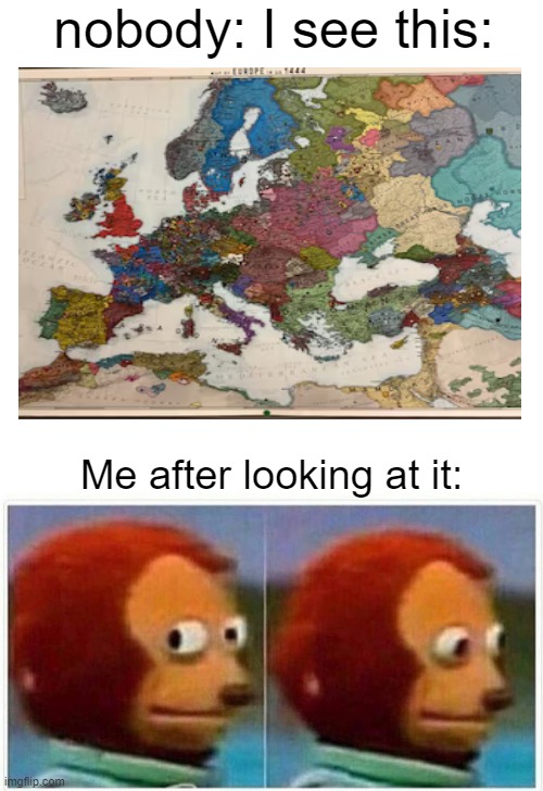 europe 1444 | nobody: I see this:; Me after looking at it: | image tagged in memes,monkey puppet | made w/ Imgflip meme maker