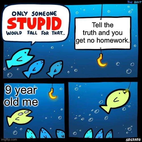 I didn’t get the no homework that I was promised | Tell the truth and you get no homework. 9 year old me | image tagged in only someone stupid would fall for that | made w/ Imgflip meme maker