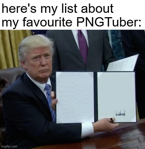 My favourite PNGTuber list: | here's my list about my favourite PNGTuber: | image tagged in memes,trump bill signing | made w/ Imgflip meme maker
