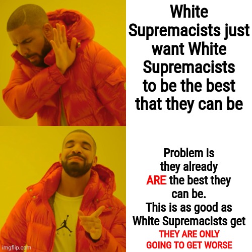 Not All White Supremacists Wear Hoods, Carry Their Membership Cards And Attend The Monthly Meetings | White Supremacists just want White Supremacists to be the best that they can be; Problem is they already ARE the best they can be.
This is as good as White Supremacists get; ARE; THEY ARE ONLY GOING TO GET WORSE | image tagged in memes,drake hotline bling,kkk,white supremacists,dumbass rednecks,kluckers | made w/ Imgflip meme maker