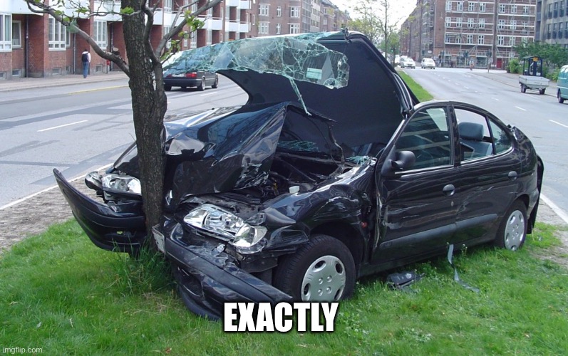 Car Crash | EXACTLY | image tagged in car crash | made w/ Imgflip meme maker