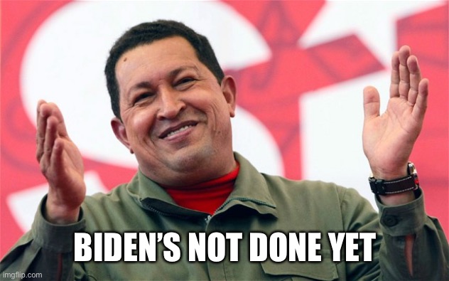 chavez | BIDEN’S NOT DONE YET | image tagged in chavez | made w/ Imgflip meme maker