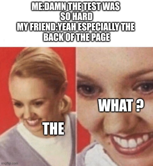 happend to me once ... |  ME:DAMN THE TEST WAS 
SO HARD
MY FRIEND:YEAH ESPECIALLY THE 
BACK OF THE PAGE; WHAT ? THE | image tagged in face zoom in,test,school,why are you reading this | made w/ Imgflip meme maker