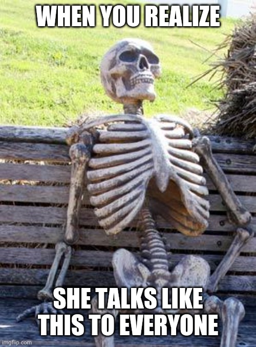 Realizing se talks to everyone like this | WHEN YOU REALIZE; SHE TALKS LIKE THIS TO EVERYONE | image tagged in memes,waiting skeleton | made w/ Imgflip meme maker