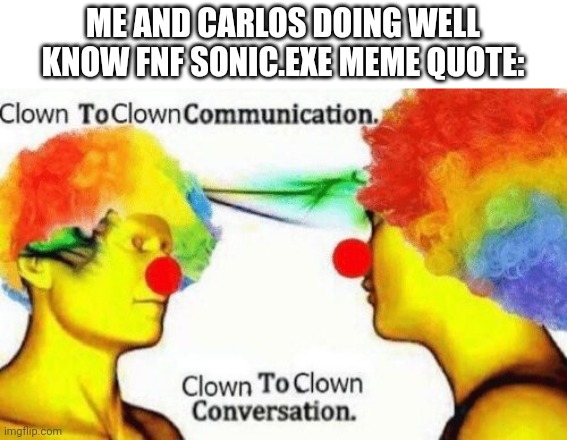 Clown to clown conversation | ME AND CARLOS DOING WELL KNOW FNF SONIC.EXE MEME QUOTE: | image tagged in clown to clown conversation | made w/ Imgflip meme maker