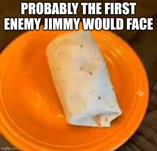 JimmyHere Burrito | PROBABLY THE FIRST ENEMY JIMMY WOULD FACE | image tagged in jimmyhere burrito | made w/ Imgflip meme maker