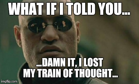 ... Oh wait! No... Nevermind...  | WHAT IF I TOLD YOU... ...DAMN IT, I LOST MY TRAIN OF THOUGHT... | image tagged in memes,matrix morpheus | made w/ Imgflip meme maker