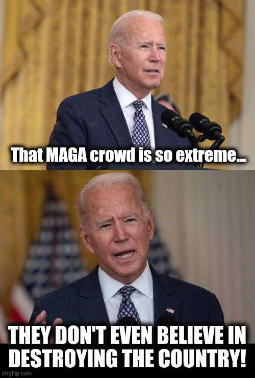 They're SO extreme! | That MAGA crowd is so extreme... THEY DON'T EVEN BELIEVE IN
DESTROYING THE COUNTRY! | image tagged in memes,joe biden,maga,extreme,destroy the country,democrats | made w/ Imgflip meme maker