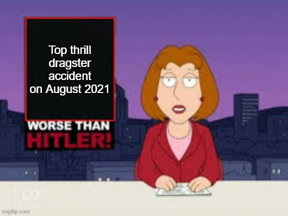 Top thrill dragster at Cedar point had an accident on August 2021 | Top thrill dragster accident on August 2021 | image tagged in worse than hitler,roller coaster | made w/ Imgflip meme maker