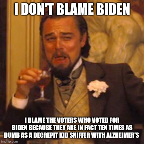 Laughing Leo Meme | I DON'T BLAME BIDEN I BLAME THE VOTERS WHO VOTED FOR BIDEN BECAUSE THEY ARE IN FACT TEN TIMES AS DUMB AS A DECREPIT KID SNIFFER WITH ALZHEIM | image tagged in memes,laughing leo | made w/ Imgflip meme maker