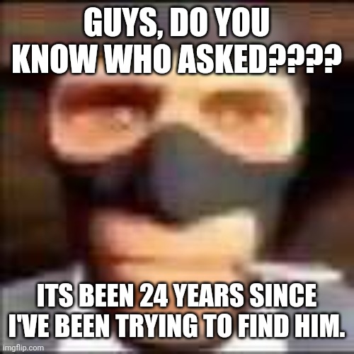 spi | GUYS, DO YOU KNOW WHO ASKED???? ITS BEEN 24 YEARS SINCE I'VE BEEN TRYING TO FIND HIM. | image tagged in spi | made w/ Imgflip meme maker