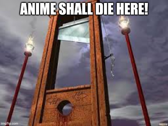 guillotine | ANIME SHALL DIE HERE! | image tagged in guillotine | made w/ Imgflip meme maker