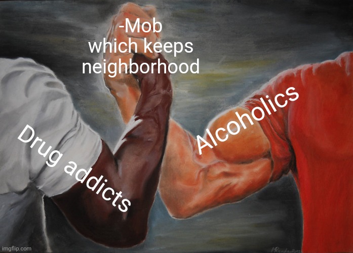 -Old tradition. |  -Mob which keeps neighborhood; Alcoholics; Drug addicts | image tagged in memes,epic handshake,alcoholism,drug addiction,don't do drugs,police chasing guy | made w/ Imgflip meme maker