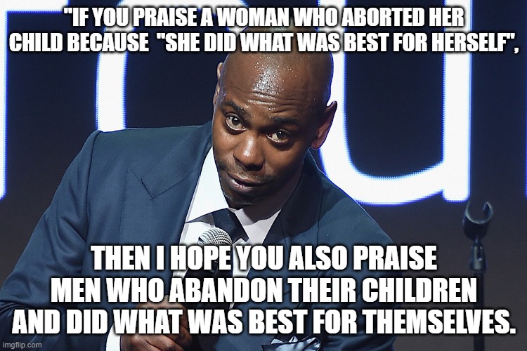 Why don't we all just do what is best for ourselves and F society? |  "IF YOU PRAISE A WOMAN WHO ABORTED HER CHILD BECAUSE  "SHE DID WHAT WAS BEST FOR HERSELF", THEN I HOPE YOU ALSO PRAISE MEN WHO ABANDON THEIR CHILDREN AND DID WHAT WAS BEST FOR THEMSELVES. | image tagged in stupid liberals,funny memes,political meme,political humor,political memes,truth | made w/ Imgflip meme maker
