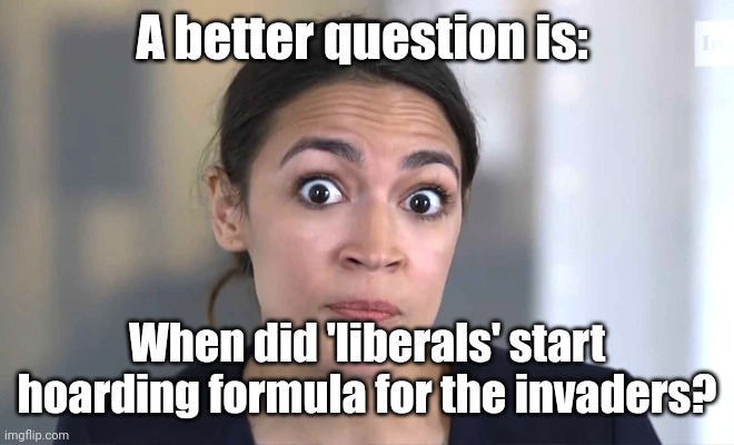 aoc Crazy Eyes, So There ! | A better question is: When did 'liberals' start hoarding formula for the invaders? | image tagged in aoc crazy eyes so there | made w/ Imgflip meme maker