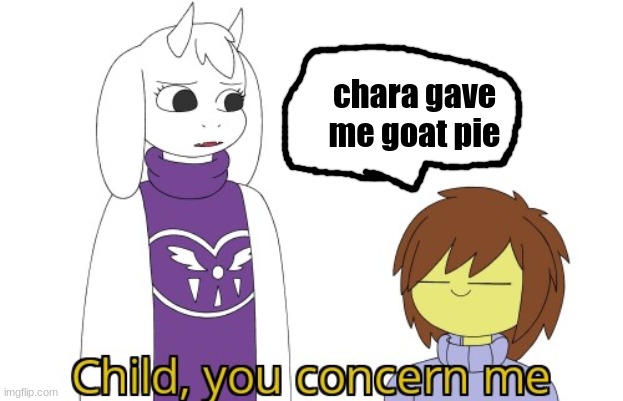toriel's cousin gets baked into a pie | chara gave me goat pie | image tagged in child you concern me | made w/ Imgflip meme maker
