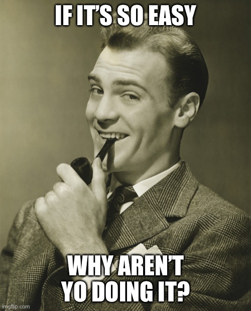 Smug | IF IT’S SO EASY WHY AREN’T YO DOING IT? | image tagged in smug | made w/ Imgflip meme maker