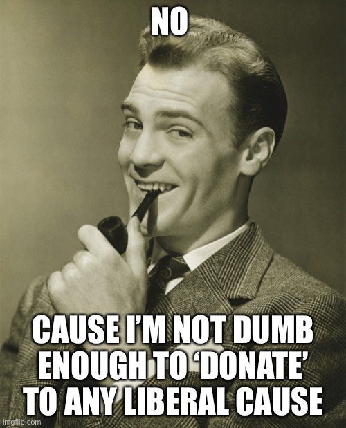 Smug | NO CAUSE I’M NOT DUMB ENOUGH TO ‘DONATE’ TO ANY LIBERAL CAUSE | image tagged in smug | made w/ Imgflip meme maker